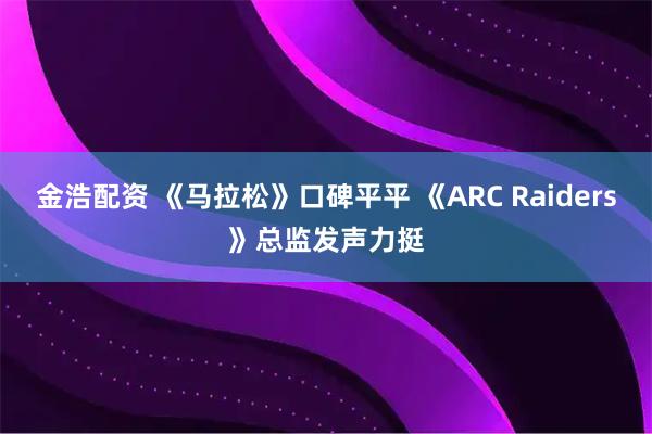金浩配资 《马拉松》口碑平平 《ARC Raiders》总监发声力挺