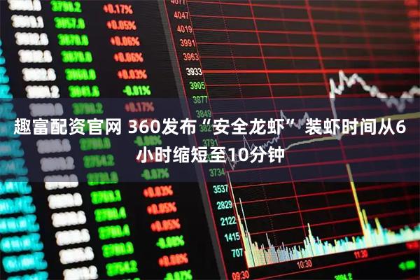 趣富配资官网 360发布“安全龙虾” 装虾时间从6小时缩短至10分钟