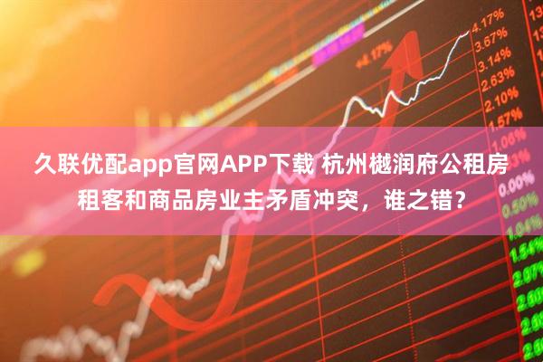 久联优配app官网APP下载 杭州樾润府公租房租客和商品房业主矛盾冲突，谁之错？
