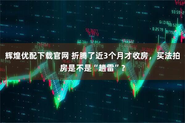 辉煌优配下载官网 折腾了近3个月才收房，买法拍房是不是“趟雷”？