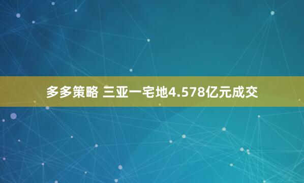 多多策略 三亚一宅地4.578亿元成交
