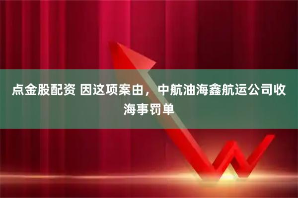 点金股配资 因这项案由，中航油海鑫航运公司收海事罚单