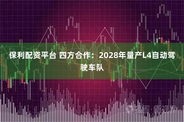 保利配资平台 四方合作：2028年量产L4自动驾驶车队