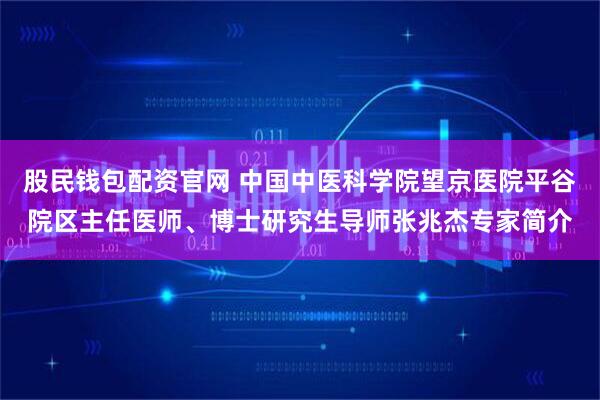 股民钱包配资官网 中国中医科学院望京医院平谷院区主任医师、博士研究生导师张兆杰专家简介