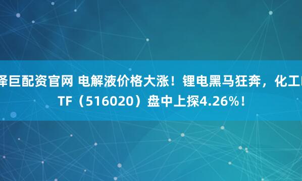 泽巨配资官网 电解液价格大涨！锂电黑马狂奔，化工ETF（516020）盘中上探4.26%！
