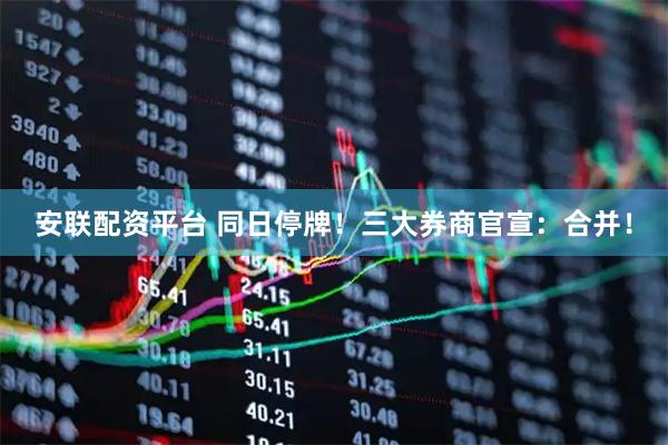 安联配资平台 同日停牌！三大券商官宣：合并！