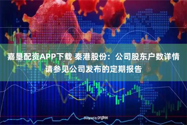 嘉垦配资APP下载 秦港股份：公司股东户数详情请参见公司发布的定期报告