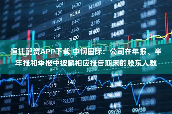 恒捷配资APP下载 中钢国际：公司在年报、半年报和季报中披露相应报告期末的股东人数