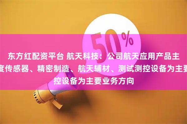 东方红配资平台 航天科技：公司航天应用产品主要以加速度传感器、精密制造、航天辅材、测试测控设备为主要业务方向