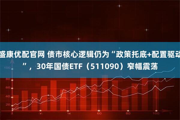 盛康优配官网 债市核心逻辑仍为“政策托底+配置驱动”，30年国债ETF（511090）窄幅震荡