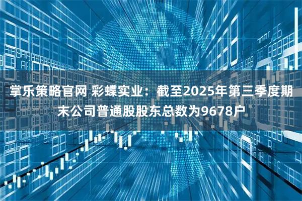 掌乐策略官网 彩蝶实业：截至2025年第三季度期末公司普通股股东总数为9678户