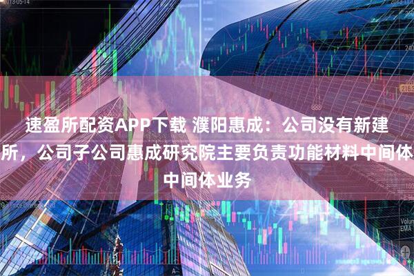 速盈所配资APP下载 濮阳惠成：公司没有新建研究所，公司子公司惠成研究院主要负责功能材料中间体业务