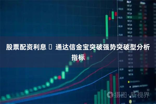 股票配资利息 ​通达信金宝突破强势突破型分析指标