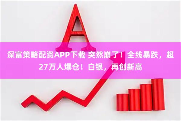 深富策略配资APP下载 突然崩了！全线暴跌，超27万人爆仓！白银，再创新高