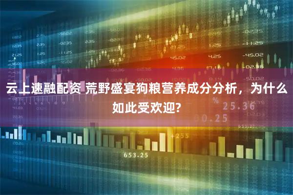 云上速融配资 荒野盛宴狗粮营养成分分析，为什么如此受欢迎?