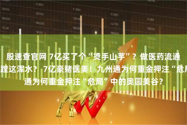 股速查官网 7亿买了个“烫手山芋”？做医药流通的九州通，为啥非蹚这浑水？ 7亿豪赌医美！九州通为何重金押注“危局”中的奥园美谷？