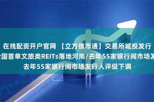 在线配资开户官网 【立方债市通】交易所城投发行政策或收紧/全国首单文旅类REITs落地河南/去年55家银行间市场发行人评级下调