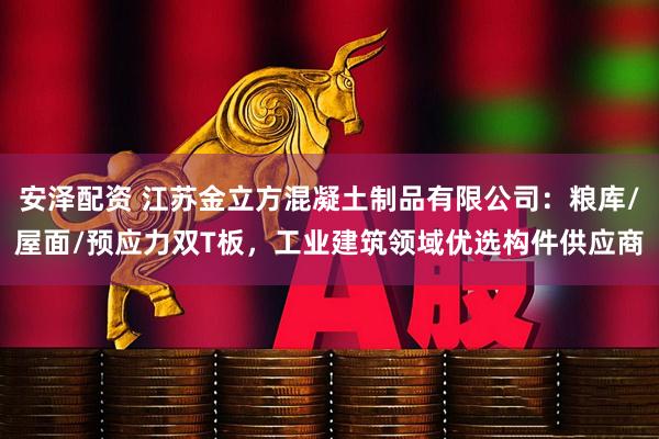 安泽配资 江苏金立方混凝土制品有限公司：粮库/屋面/预应力双T板，工业建筑领域优选构件供应商
