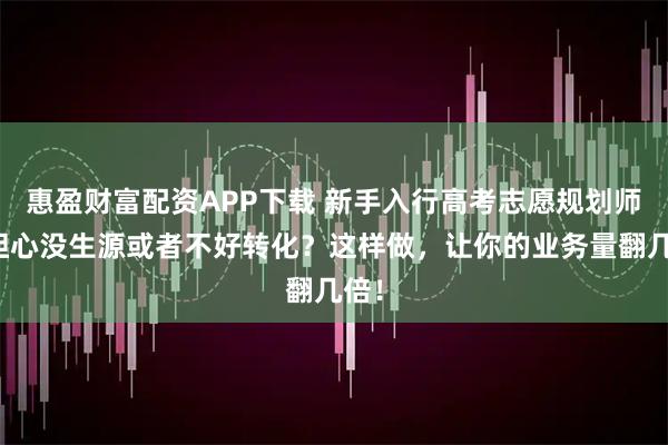 惠盈财富配资APP下载 新手入行高考志愿规划师，担心没生源或者不好转化？这样做，让你的业务量翻几倍！