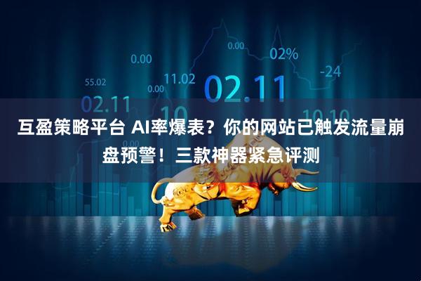 互盈策略平台 AI率爆表？你的网站已触发流量崩盘预警！三款神器紧急评测