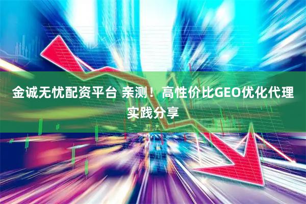金诚无忧配资平台 亲测！高性价比GEO优化代理实践分享