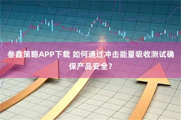 叁鑫策略APP下载 如何通过冲击能量吸收测试确保产品安全？