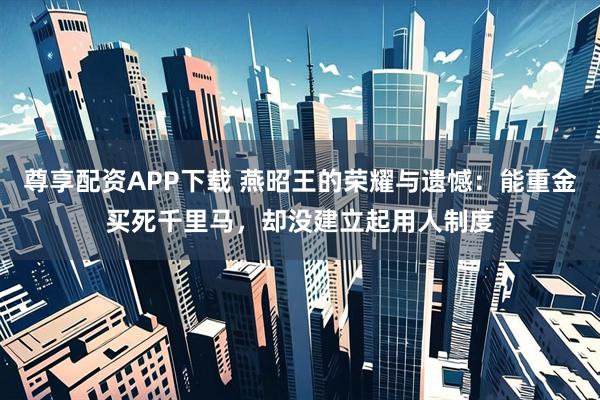 尊享配资APP下载 燕昭王的荣耀与遗憾：能重金买死千里马，却没建立起用人制度