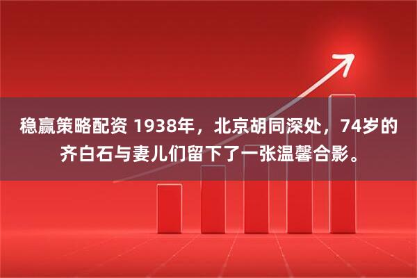 稳赢策略配资 1938年，北京胡同深处，74岁的齐白石与妻儿们留下了一张温馨合影。