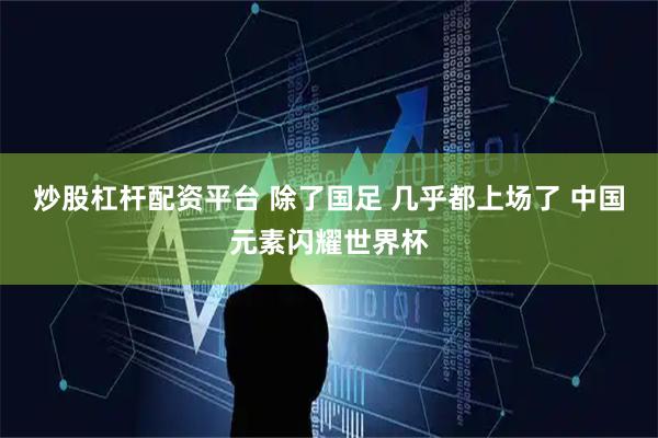 炒股杠杆配资平台 除了国足 几乎都上场了 中国元素闪耀世界杯