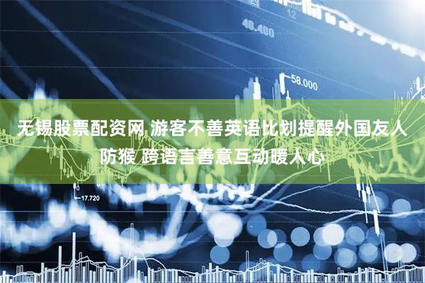 无锡股票配资网 游客不善英语比划提醒外国友人防猴 跨语言善意互动暖人心