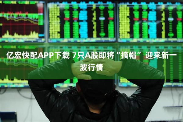 亿宏快配APP下载 7只A股即将“摘帽” 迎来新一波行情