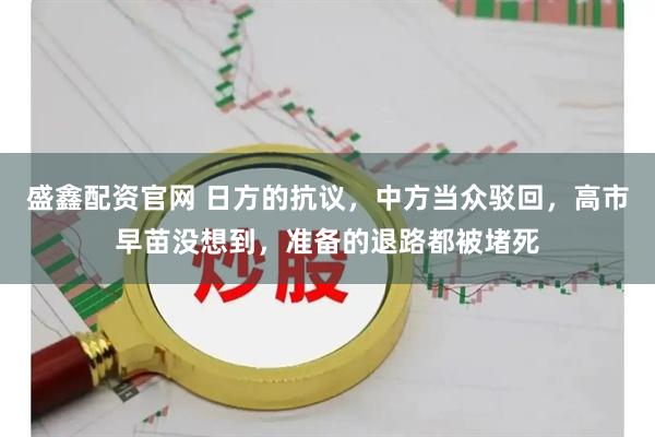 盛鑫配资官网 日方的抗议，中方当众驳回，高市早苗没想到，准备的退路都被堵死