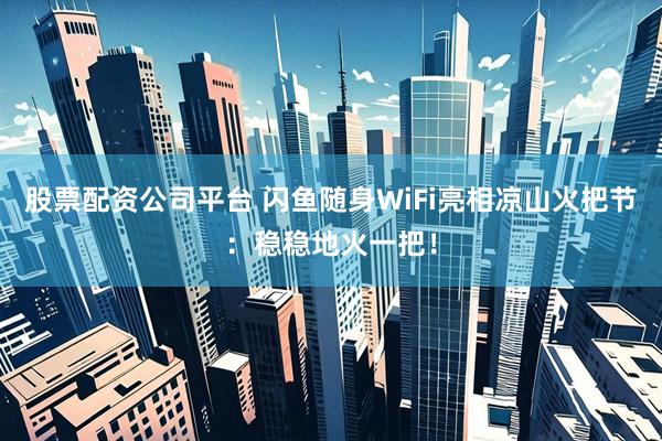 股票配资公司平台 闪鱼随身WiFi亮相凉山火把节：稳稳地火一把！