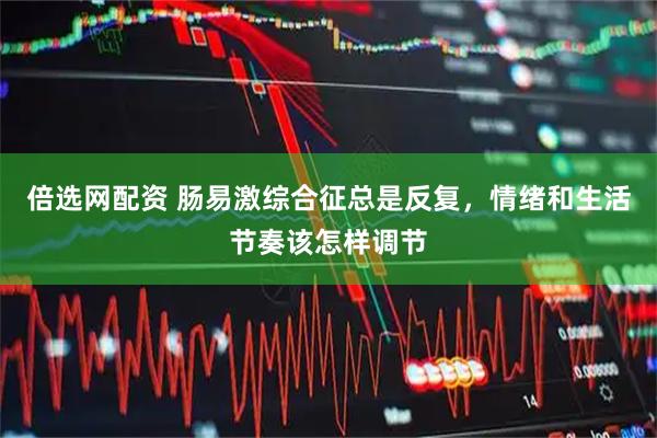 倍选网配资 肠易激综合征总是反复，情绪和生活节奏该怎样调节