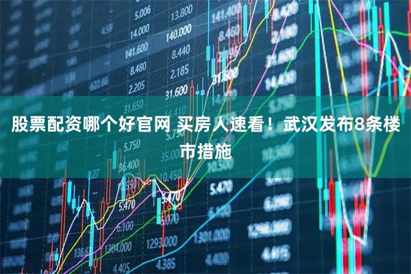 股票配资哪个好官网 买房人速看！武汉发布8条楼市措施