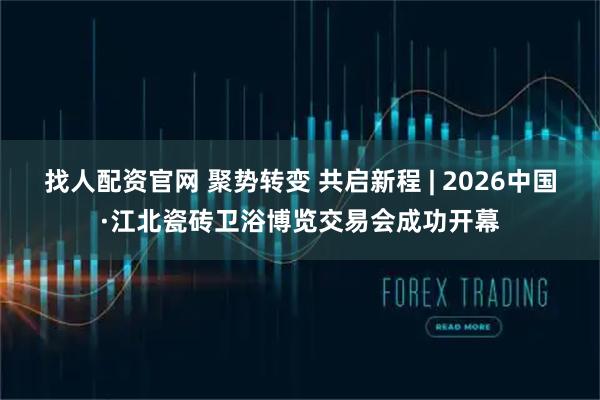找人配资官网 聚势转变 共启新程 | 2026中国·江北瓷砖卫浴博览交易会成功开幕